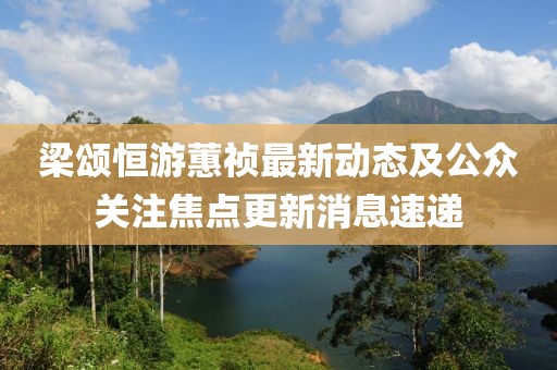 梁颂恒游蕙祯最新动态及公众关注焦点更新消息速递
