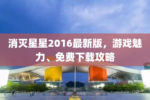 消灭星星2016最新版，游戏魅力、免费下载攻略