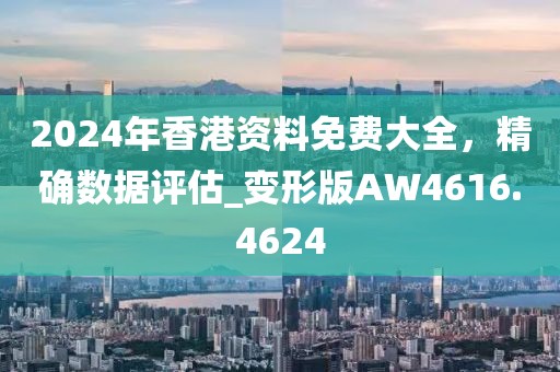 2024年香港资料免费大全，精确数据评估_变形版AW4616.4624
