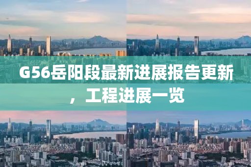 G56岳阳段最新进展报告更新，工程进展一览