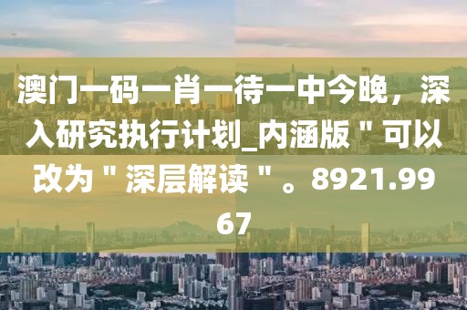 澳门一码一肖一待一中今晚，深入研究执行计划_内涵版＂可以改为＂深层解读＂。8921.9967