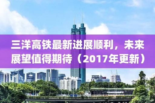 三洋高铁最新进展顺利，未来展望值得期待（2017年更新）