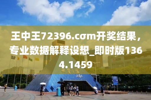 王中王72396.cσm开奖结果，专业数据解释设想_即时版1364.1459