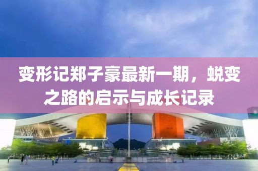 变形记郑子豪最新一期，蜕变之路的启示与成长记录