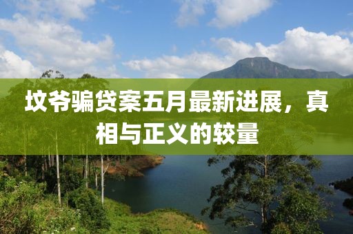坟爷骗贷案五月最新进展，真相与正义的较量