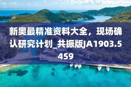 新奥最精准资料大全，现场确认研究计划_共振版JA1903.5459