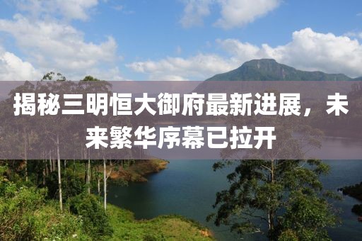 揭秘三明恒大御府最新进展，未来繁华序幕已拉开