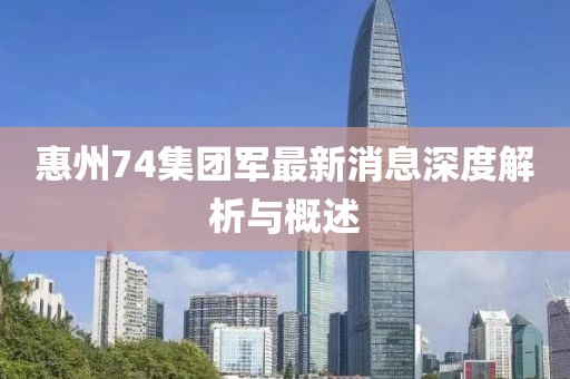 惠州74集团军最新消息深度解析与概述