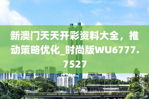 新澳门天天开彩资料大全，推动策略优化_时尚版WU6777.7527