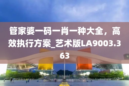 管家婆一码一肖一种大全，高效执行方案_艺术版LA9003.363