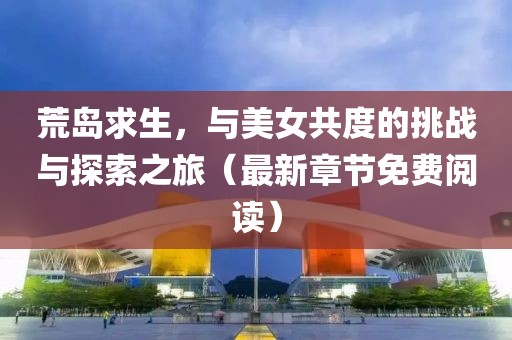 荒岛求生，与美女共度的挑战与探索之旅（最新章节免费阅读）