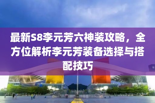 最新S8李元芳六神装攻略，全方位解析李元芳装备选择与搭配技巧