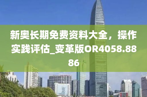 新奥长期免费资料大全，操作实践评估_变革版OR4058.8886