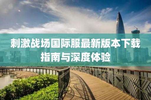 刺激战场国际服最新版本下载指南与深度体验