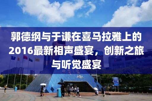 郭德纲与于谦在喜马拉雅上的2016最新相声盛宴，创新之旅与听觉盛宴