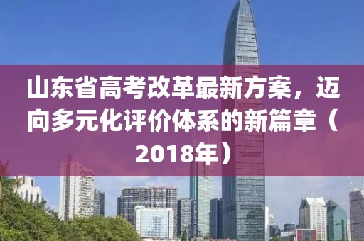 山东省高考改革最新方案，迈向多元化评价体系的新篇章（2018年）