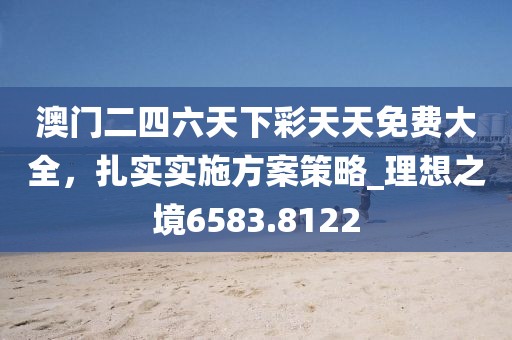 澳门二四六天下彩天天免费大全，扎实实施方案策略_理想之境6583.8122