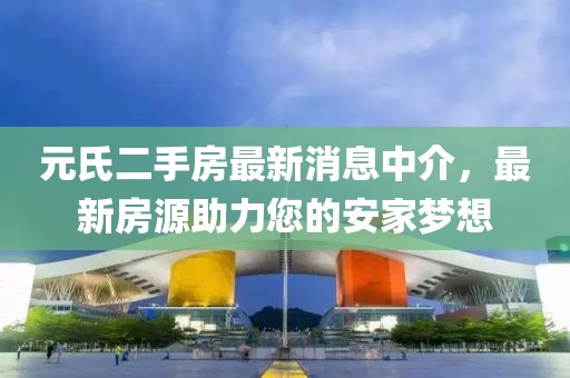 元氏二手房最新消息中介，最新房源助力您的安家梦想