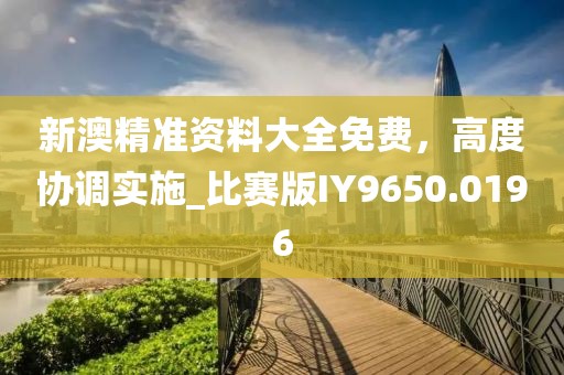 新澳精准资料大全免费，高度协调实施_比赛版IY9650.0196