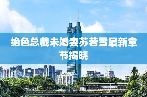 绝色总裁未婚妻苏若雪最新章节揭晓