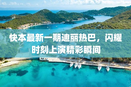 快本最新一期迪丽热巴，闪耀时刻上演精彩瞬间