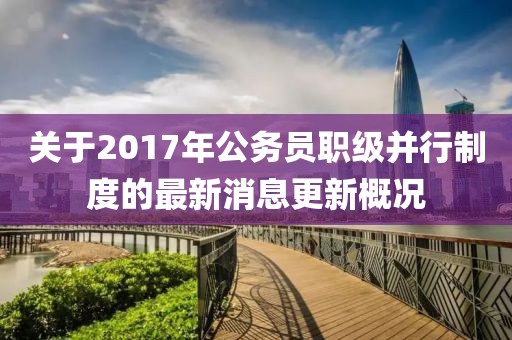 关于2017年公务员职级并行制度的最新消息更新概况