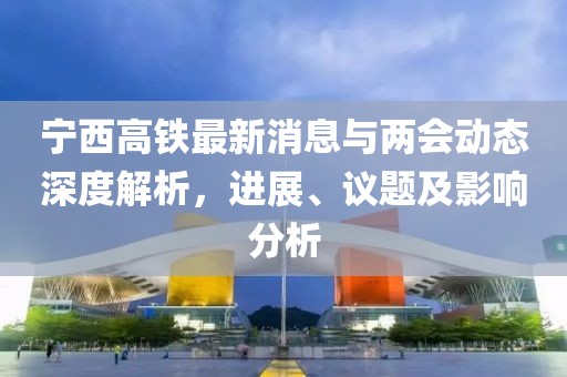 宁西高铁最新消息与两会动态深度解析，进展、议题及影响分析
