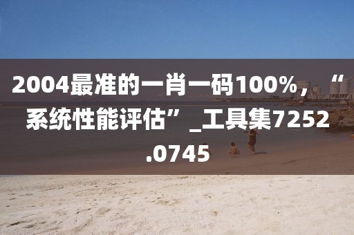 2004最准的一肖一码100%，“系统性能评估”_工具集7252.0745
