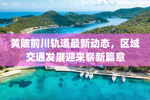黄陂前川轨道最新动态，区域交通发展迎来崭新篇章