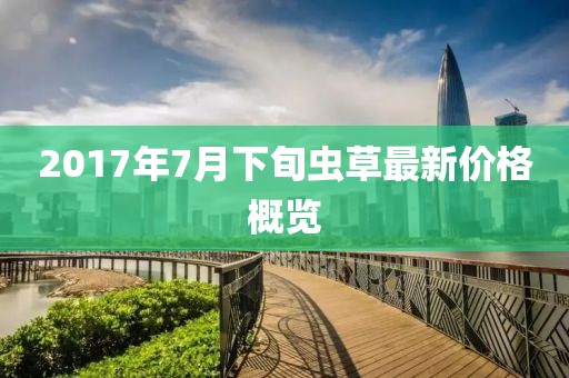 2017年7月下旬虫草最新价格概览