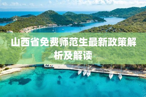 山西省免费师范生最新政策解析及解读