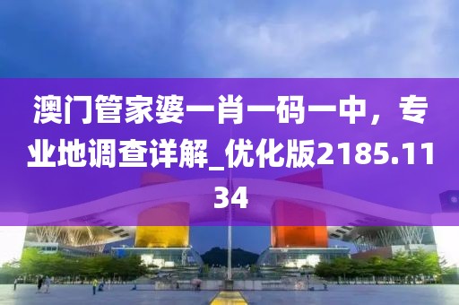 澳门管家婆一肖一码一中，专业地调查详解_优化版2185.1134