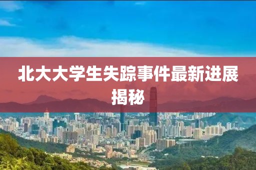 北大大学生失踪事件最新进展揭秘