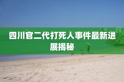 四川官二代打死人事件最新进展揭秘