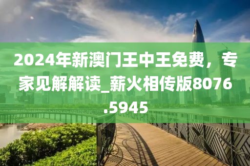 2024年新澳门王中王免费，专家见解解读_薪火相传版8076.5945