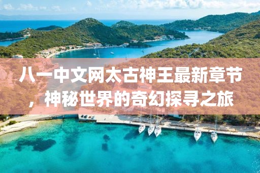 八一中文网太古神王最新章节，神秘世界的奇幻探寻之旅