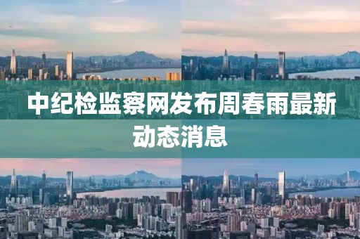 中纪检监察网发布周春雨最新动态消息