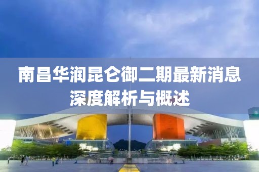 南昌华润昆仑御二期最新消息深度解析与概述