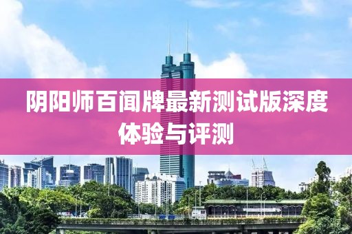 阴阳师百闻牌最新测试版深度体验与评测