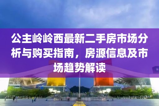 公主岭岭西最新二手房市场分析与购买指南，房源信息及市场趋势解读