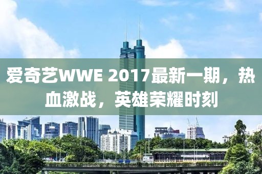 爱奇艺WWE 2017最新一期，热血激战，英雄荣耀时刻