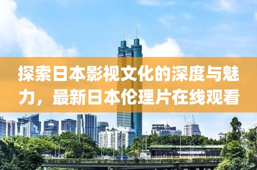 探索日本影视文化的深度与魅力，最新日本伦理片在线观看