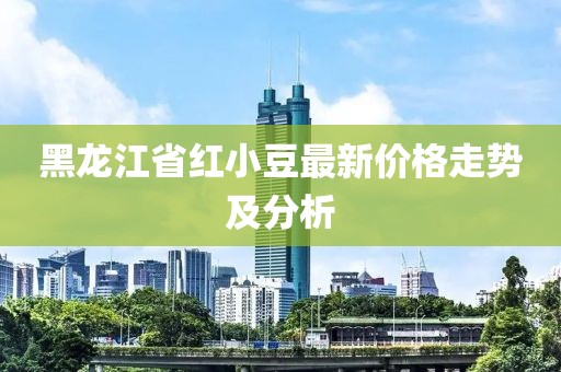 黑龙江省红小豆最新价格走势及分析