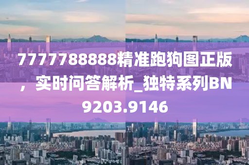 7777788888精准跑狗图正版，实时问答解析_独特系列BN9203.9146