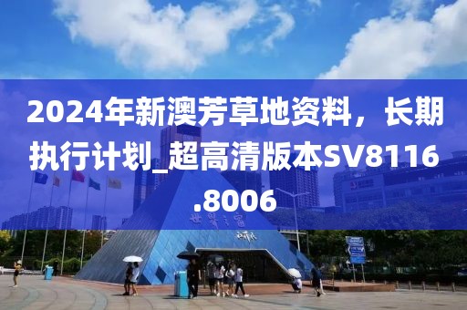 2024年新澳芳草地资料，长期执行计划_超高清版本SV8116.8006