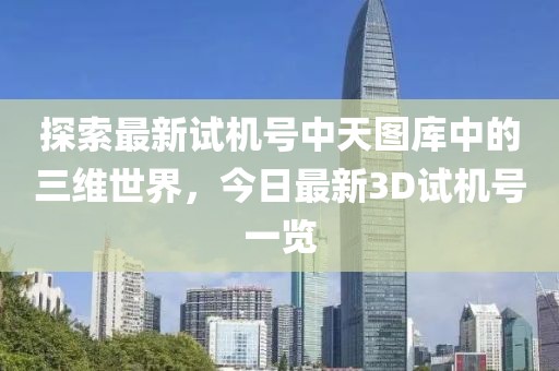 探索最新试机号中天图库中的三维世界，今日最新3D试机号一览