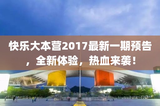 快乐大本营2017最新一期预告，全新体验，热血来袭！