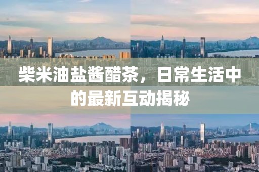 柴米油盐酱醋茶，日常生活中的最新互动揭秘