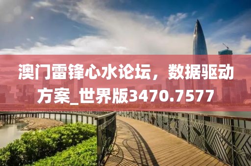 澳门雷锋心水论坛，数据驱动方案_世界版3470.7577