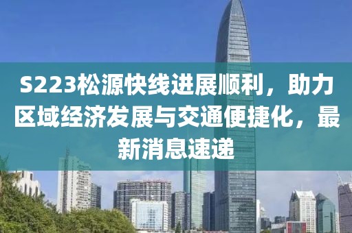 S223松源快线进展顺利，助力区域经济发展与交通便捷化，最新消息速递